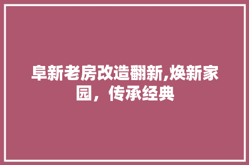 阜新老房改造翻新,焕新家园，传承经典
