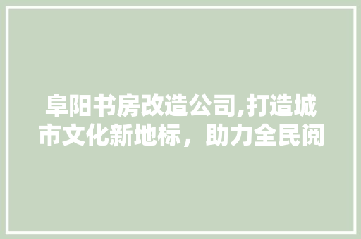 阜阳书房改造公司,打造城市文化新地标，助力全民阅读风尚