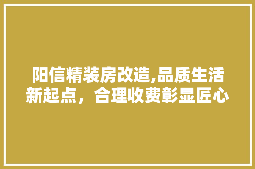 阳信精装房改造,品质生活新起点，合理收费彰显匠心