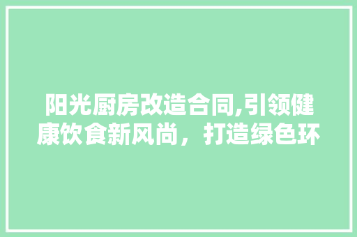 阳光厨房改造合同,引领健康饮食新风尚，打造绿色环保的厨房空间