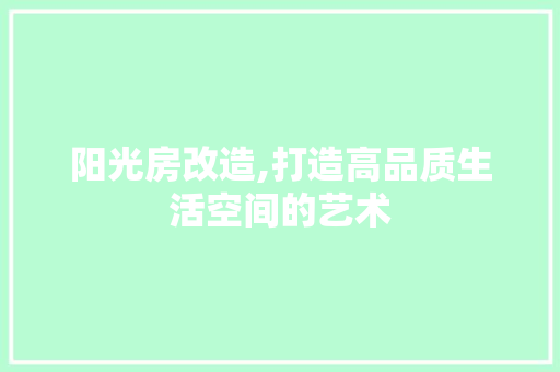 阳光房改造,打造高品质生活空间的艺术