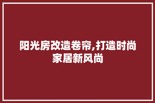 阳光房改造卷帘,打造时尚家居新风尚
