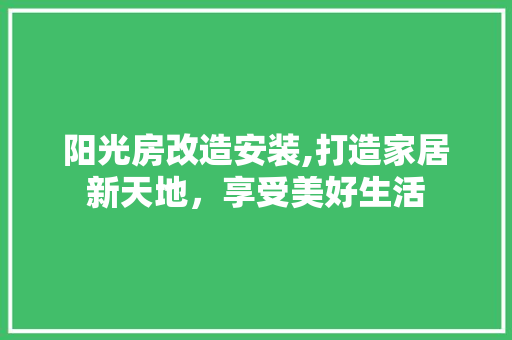 阳光房改造安装,打造家居新天地，享受美好生活