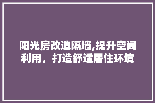 阳光房改造隔墙,提升空间利用，打造舒适居住环境