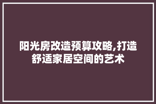 阳光房改造预算攻略,打造舒适家居空间的艺术
