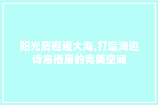 阳光房邂逅大海,打造海边诗意栖居的完美空间