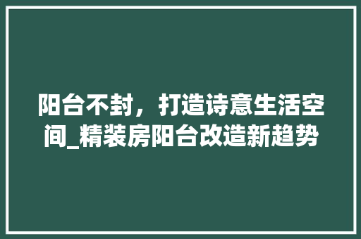 阳台不封，打造诗意生活空间_精装房阳台改造新趋势