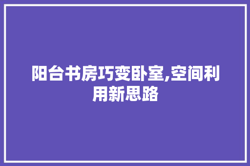 阳台书房巧变卧室,空间利用新思路
