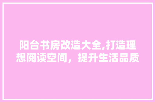 阳台书房改造大全,打造理想阅读空间，提升生活品质