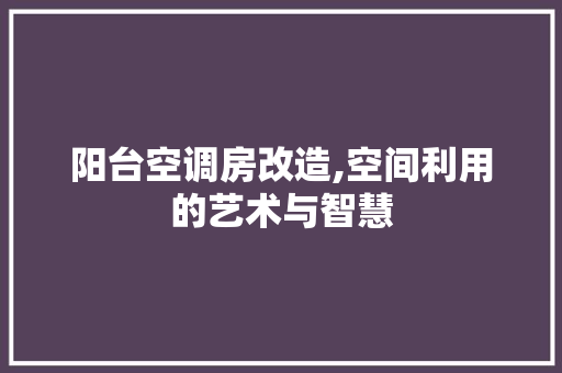 阳台空调房改造,空间利用的艺术与智慧