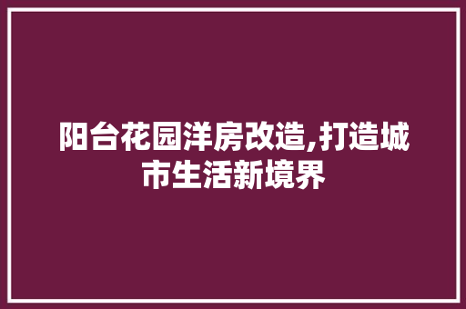 阳台花园洋房改造,打造城市生活新境界