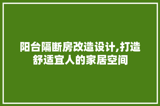 阳台隔断房改造设计,打造舒适宜人的家居空间