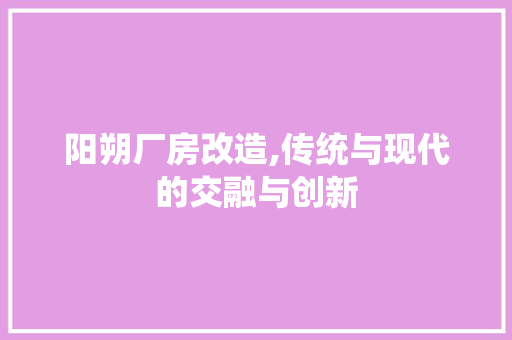 阳朔厂房改造,传统与现代的交融与创新