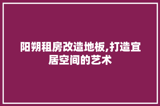 阳朔租房改造地板,打造宜居空间的艺术