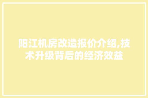 阳江机房改造报价介绍,技术升级背后的经济效益