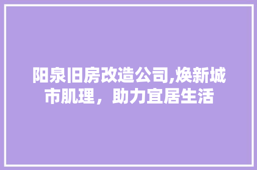 阳泉旧房改造公司,焕新城市肌理，助力宜居生活