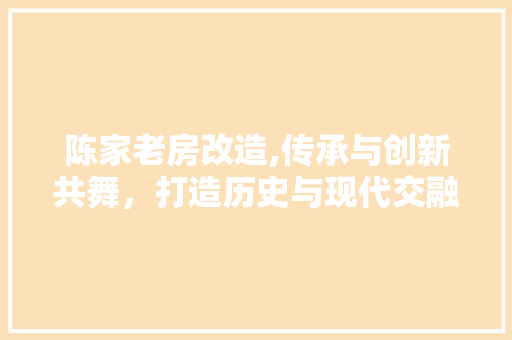 陈家老房改造,传承与创新共舞，打造历史与现代交融的居住空间