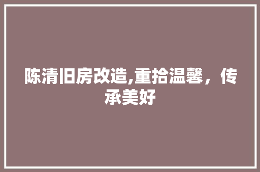 陈清旧房改造,重拾温馨，传承美好