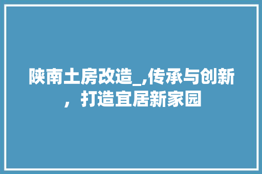 陕南土房改造_,传承与创新，打造宜居新家园