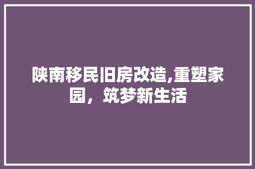 陕南移民旧房改造,重塑家园，筑梦新生活