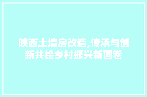 陕西土墙房改造,传承与创新共绘乡村振兴新画卷