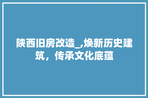 陕西旧房改造_,焕新历史建筑，传承文化底蕴