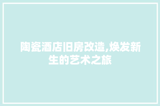 陶瓷酒店旧房改造,焕发新生的艺术之旅