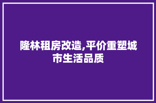 隆林租房改造,平价重塑城市生活品质