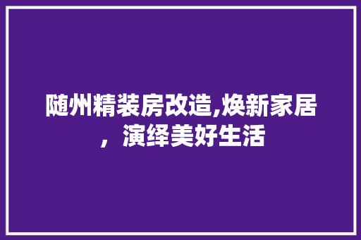 随州精装房改造,焕新家居，演绎美好生活