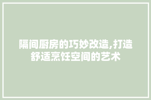 隔间厨房的巧妙改造,打造舒适烹饪空间的艺术