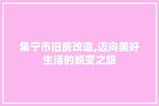集宁市旧房改造,迈向美好生活的蜕变之旅