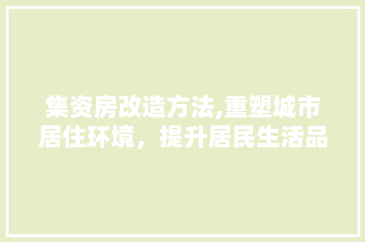 集资房改造方法,重塑城市居住环境，提升居民生活品质