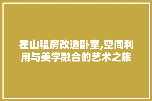霍山租房改造卧室,空间利用与美学融合的艺术之旅