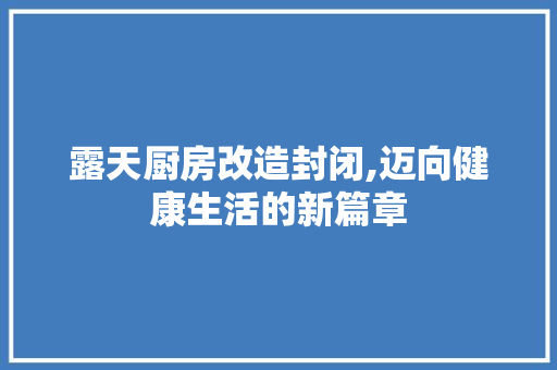 露天厨房改造封闭,迈向健康生活的新篇章 厨房维修