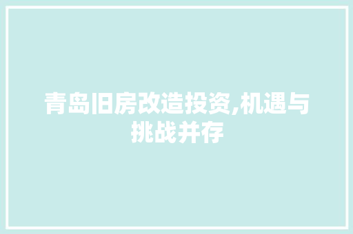 青岛旧房改造投资,机遇与挑战并存