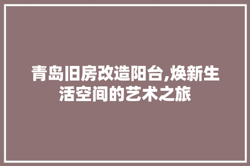 青岛旧房改造阳台,焕新生活空间的艺术之旅