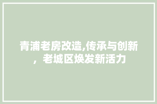 青浦老房改造,传承与创新，老城区焕发新活力