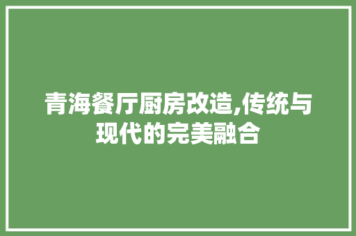 青海餐厅厨房改造,传统与现代的完美融合