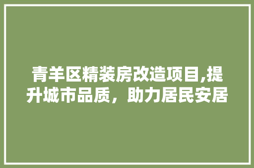 青羊区精装房改造项目,提升城市品质，助力居民安居乐业