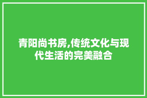 青阳尚书房,传统文化与现代生活的完美融合