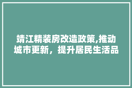 靖江精装房改造政策,推动城市更新，提升居民生活品质
