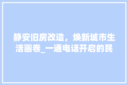 静安旧房改造，焕新城市生活画卷_一通电话开启的民生工程之旅