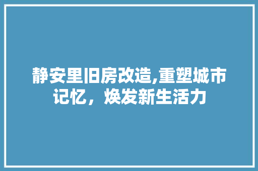 静安里旧房改造,重塑城市记忆，焕发新生活力