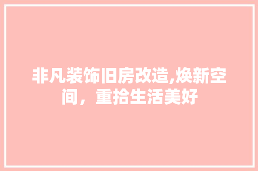 非凡装饰旧房改造,焕新空间，重拾生活美好