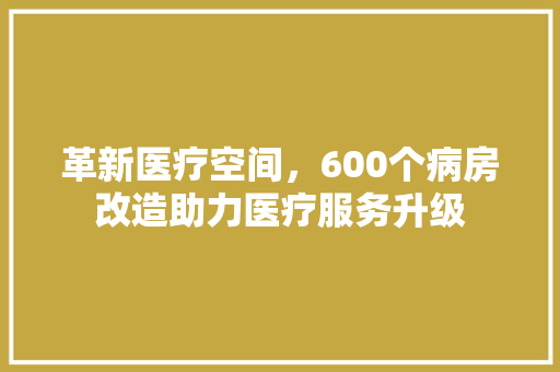 革新医疗空间，600个病房改造助力医疗服务升级