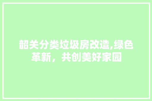 韶关分类垃圾房改造,绿色革新，共创美好家园
