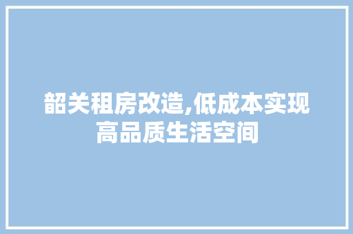 韶关租房改造,低成本实现高品质生活空间