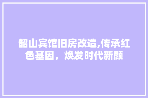 韶山宾馆旧房改造,传承红色基因，焕发时代新颜
