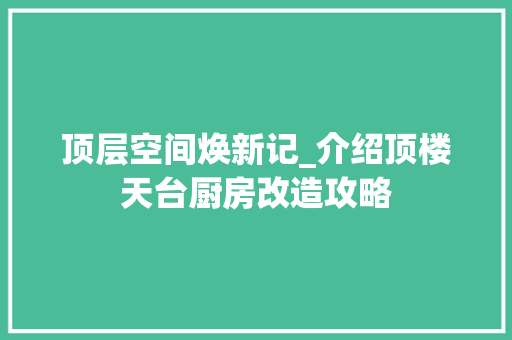 顶层空间焕新记_介绍顶楼天台厨房改造攻略