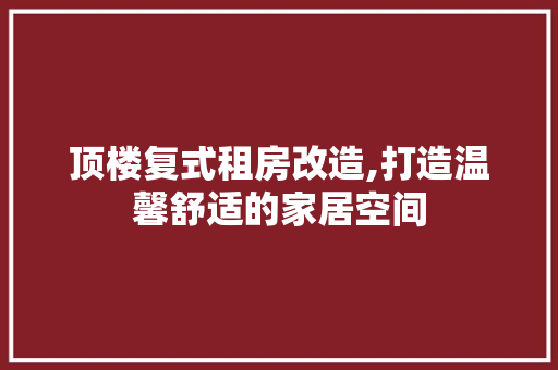 顶楼复式租房改造,打造温馨舒适的家居空间